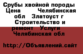 Срубы хвойной породы › Цена ­ 35 - Челябинская обл., Златоуст г. Строительство и ремонт » Услуги   . Челябинская обл.